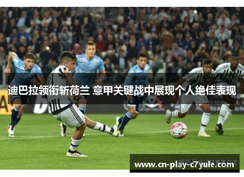 迪巴拉领衔斩荷兰 意甲关键战中展现个人绝佳表现 迪巴拉领衔斩荷兰 意甲关键战中展现个人绝佳表现