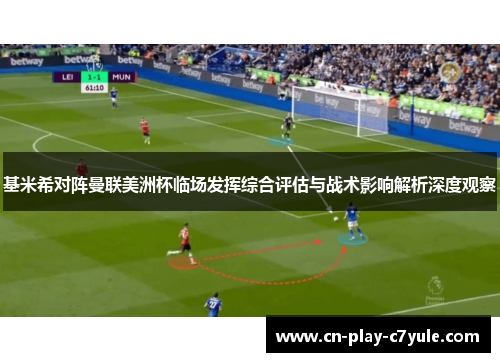 基米希对阵曼联美洲杯临场发挥综合评估与战术影响解析深度观察 基米希对阵曼联美洲杯临场发挥综合评估与战术影响解析深度观察