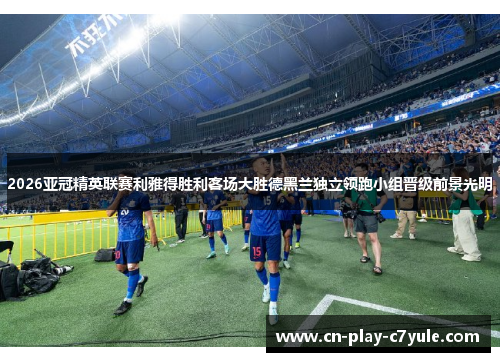 2026亚冠精英联赛利雅得胜利客场大胜德黑兰独立领跑小组晋级前景光明 2026亚冠精英联赛利雅得胜利客场大胜德黑兰独立领跑小组晋级前景光明