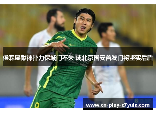 侯森屡献神扑力保城门不失 成北京国安首发门将坚实后盾 侯森屡献神扑力保城门不失 成北京国安首发门将坚实后盾