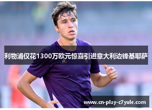 利物浦仅花1300万欧元惊喜引进意大利边锋基耶萨 利物浦仅花1300万欧元惊喜引进意大利边锋基耶萨