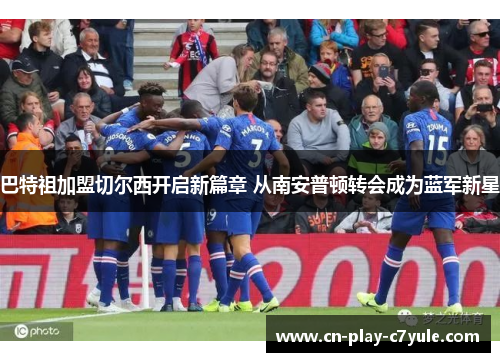 巴特祖加盟切尔西开启新篇章 从南安普顿转会成为蓝军新星 巴特祖加盟切尔西开启新篇章 从南安普顿转会成为蓝军新星