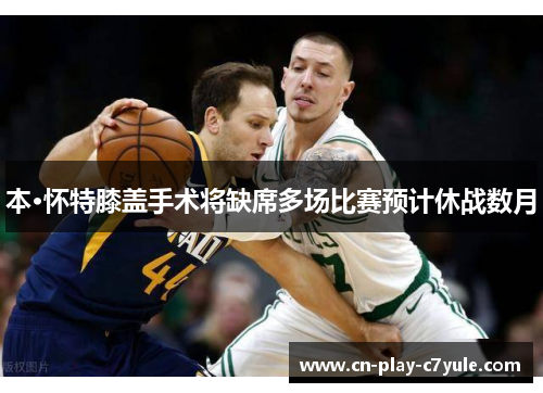 本·怀特膝盖手术将缺席多场比赛预计休战数月