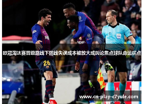 欧冠淘汰赛晋级路线下防线失误成本被放大成舆论焦点球队命运拐点