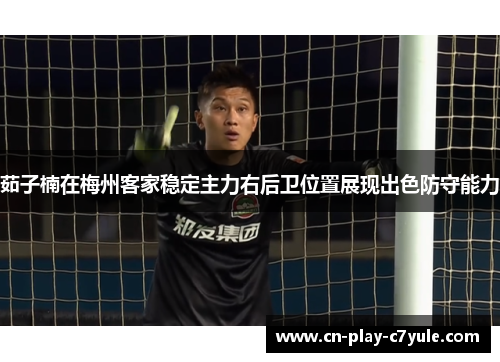 茹子楠在梅州客家稳定主力右后卫位置展现出色防守能力 茹子楠在梅州客家稳定主力右后卫位置展现出色防守能力