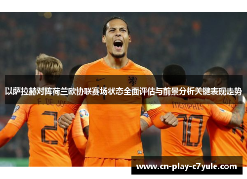 以萨拉赫对阵荷兰欧协联赛场状态全面评估与前景分析关键表现走势
