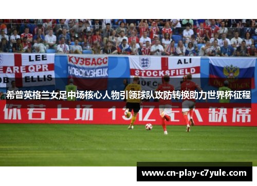 希普英格兰女足中场核心人物引领球队攻防转换助力世界杯征程