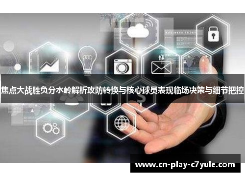 焦点大战胜负分水岭解析攻防转换与核心球员表现临场决策与细节把控 焦点大战胜负分水岭解析攻防转换与核心球员表现临场决策与细节把控