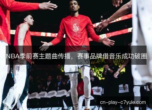 NBA季前赛主题曲传播,赛事品牌借音乐成功破圈 NBA季前赛主题曲传播,赛事品牌借音乐成功破圈