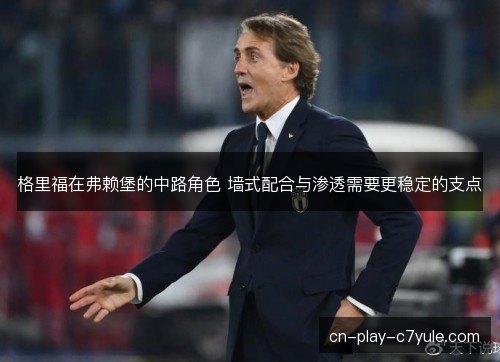 格里福在弗赖堡的中路角色 墙式配合与渗透需要更稳定的支点