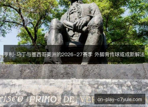 亨利·马丁与墨西哥美洲的2026-27赛季 外脚背传球或成新解法